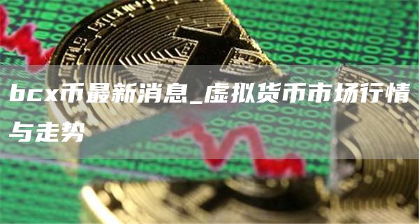 bc币最新消息_虚拟货币市场行情与走势